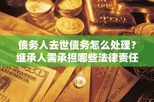 武汉债务人去世债务怎么处理？继承人需承担哪些法律责任？