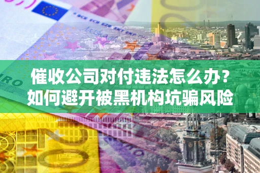 武汉催收公司对付违法怎么办？如何避开被黑机构坑骗风险