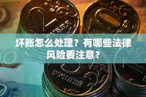 武汉坏账怎么处理？有哪些法律风险要注意？