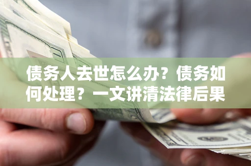 武汉债务人去世怎么办？债务如何处理？一文讲清法律后果