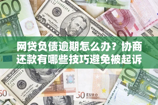 武汉网贷负债逾期怎么办？协商还款有哪些技巧避免被起诉？