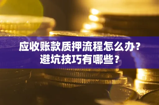 武汉应收账款质押流程怎么办？避坑技巧有哪些？