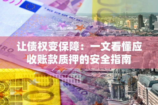 武汉让债权变保障：一文看懂应收账款质押的安全指南