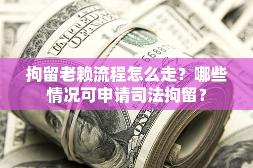 武汉拘留老赖流程怎么走?哪些情况可申请司法拘留? 武汉拘留老赖流程怎么走?哪些情况可申请司法拘留?