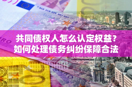 武汉共同债权人怎么认定权益？如何处理债务纠纷保障合法权益？