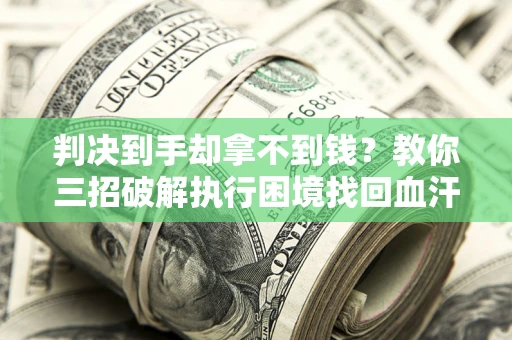 武汉判决到手却拿不到钱？教你三招破解执行困境找回血汗钱