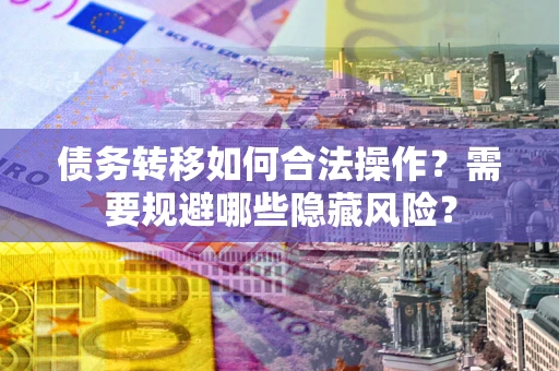 武汉债务转移如何合法操作？需要规避哪些隐藏风险？