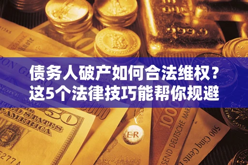 武汉债务人破产如何合法维权？这5个法律技巧能帮你规避风险