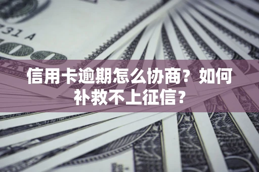 武汉信用卡逾期怎么协商？如何补救不上征信？