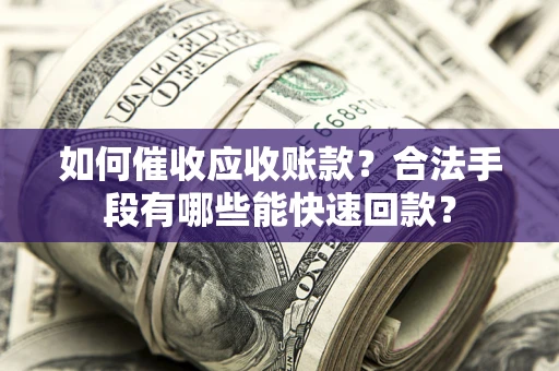武汉如何催收应收账款？合法手段有哪些能快速回款？