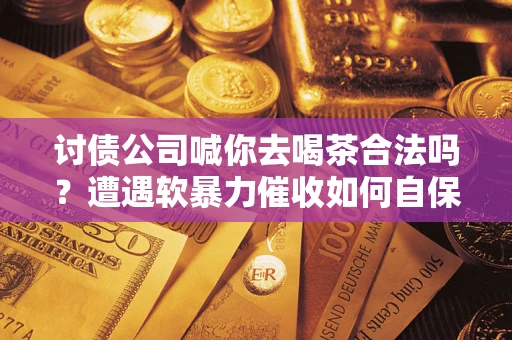 武汉讨债公司喊你去喝茶合法吗？遭遇软暴力催收如何自保？