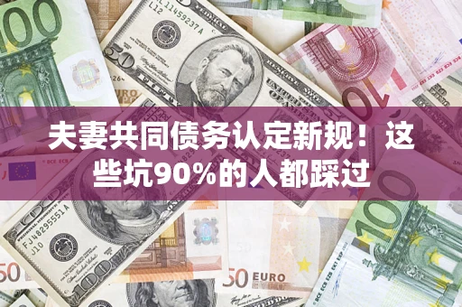 武汉夫妻共同债务认定新规！这些坑90%的人都踩过