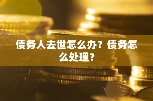 武汉债务人去世怎么办？债务怎么处理？