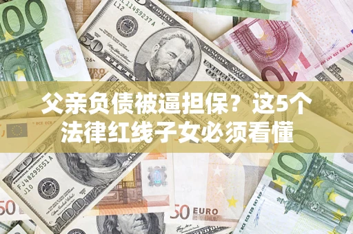 武汉父亲负债被逼担保？这5个法律红线子女必须看懂