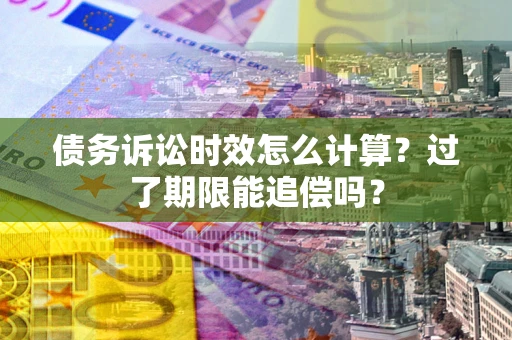 武汉债务诉讼时效怎么计算？过了期限能追偿吗？