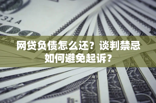 武汉网贷负债怎么还？谈判禁忌如何避免起诉？