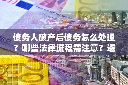 武汉债务人破产后债务怎么处理？哪些法律流程需注意？避免踩坑指南