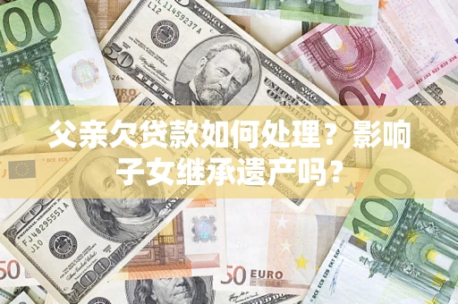 武汉父亲欠贷款如何处理？影响子女继承遗产吗？