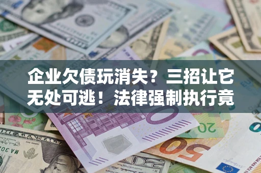 武汉企业欠债玩消失？三招让它无处可逃！法律强制执行竟比讨债公司还狠？