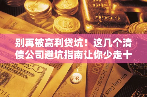 武汉别再被高利贷坑！这几个清债公司避坑指南让你少走十年弯路