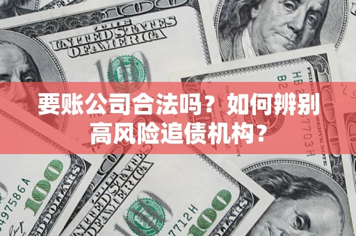 武汉要账公司合法吗？如何辨别高风险追债机构？