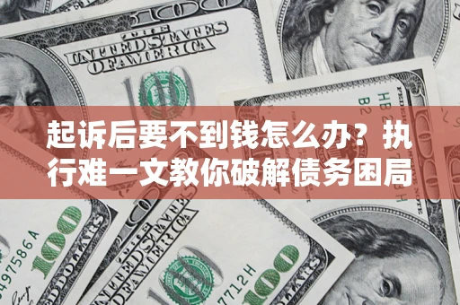 武汉起诉后要不到钱怎么办？执行难一文教你破解债务困局