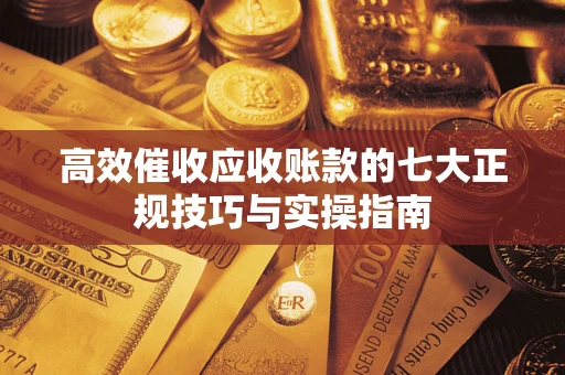 武汉高效催收应收账款的七大正规技巧与实操指南