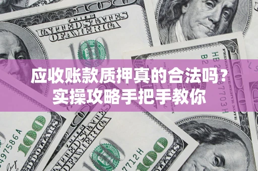 武汉应收账款质押真的合法吗？实操攻略手把手教你