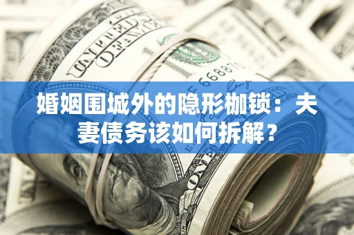 武汉婚姻围城外的隐形枷锁：夫妻债务该如何拆解？