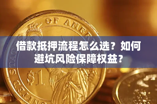 武汉借款抵押流程怎么选？如何避坑风险保障权益？