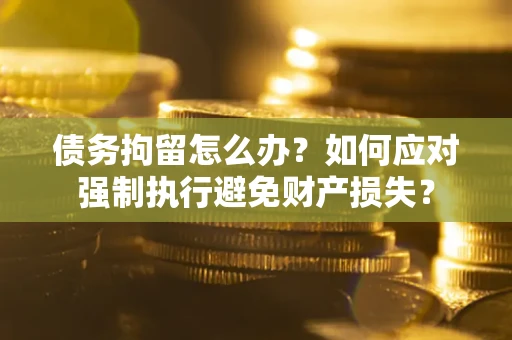 武汉债务拘留怎么办？如何应对强制执行避免财产损失？