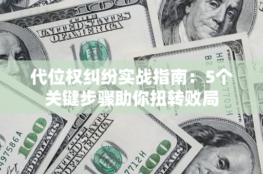 武汉代位权纠纷实战指南：5个关键步骤助你扭转败局