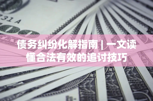 武汉债务纠纷化解指南 | 一文读懂合法有效的追讨技巧