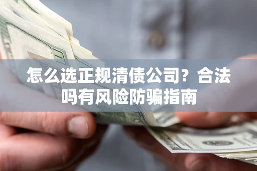 武汉怎么选正规清债公司？合法吗有风险防骗指南