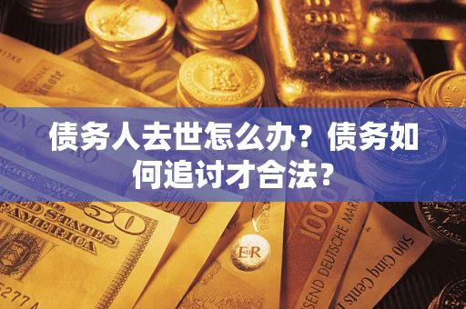 武汉债务人去世怎么办？债务如何追讨才合法？
