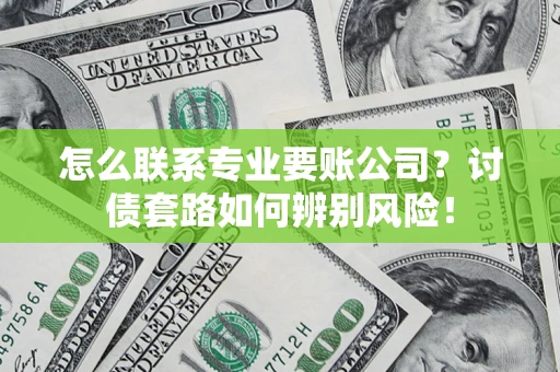 武汉怎么联系专业要账公司？讨债套路如何辨别风险！