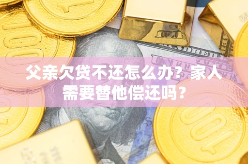 武汉父亲欠贷不还怎么办？家人需要替他偿还吗？