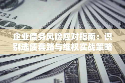 武汉企业债务风险应对指南：识别逃债套路与维权实战策略