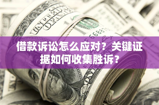 武汉借款诉讼怎么应对？关键证据如何收集胜诉？