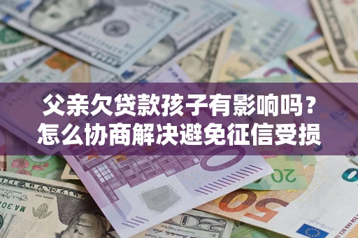 武汉父亲欠贷款孩子有影响吗？怎么协商解决避免征信受损？