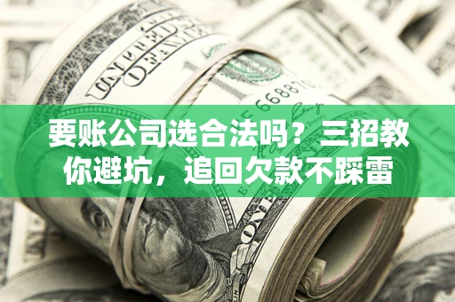 武汉要账公司选合法吗？三招教你避坑，追回欠款不踩雷