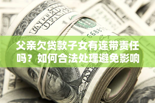 武汉父亲欠贷款子女有连带责任吗？如何合法处理避免影响？