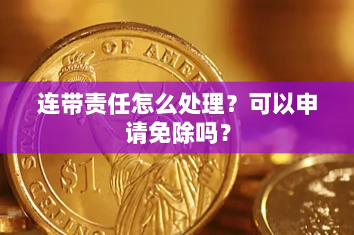 武汉连带责任怎么处理？可以申请免除吗？