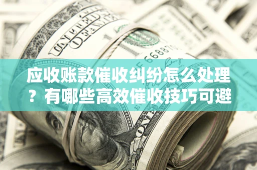 武汉应收账款催收纠纷怎么处理？有哪些高效催收技巧可避免坏账？