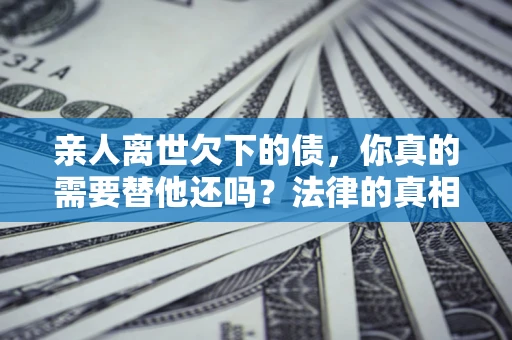 武汉亲人离世欠下的债，你真的需要替他还吗？法律的真相或许与你想的不一样