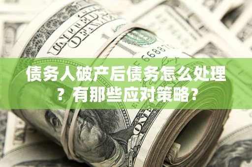武汉债务人破产后债务怎么处理？有那些应对策略？