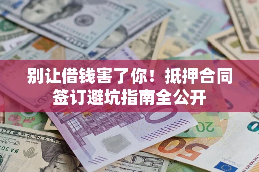 武汉别让借钱害了你！抵押合同签订避坑指南全公开