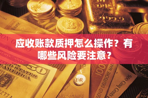 武汉应收账款质押怎么操作？有哪些风险要注意？