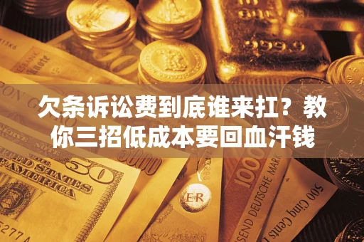 武汉欠条诉讼费到底谁来扛？教你三招低成本要回血汗钱