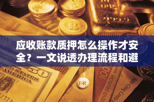 武汉应收账款质押怎么操作才安全？一文说透办理流程和避险绝招